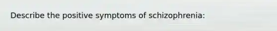 Describe the positive symptoms of schizophrenia: