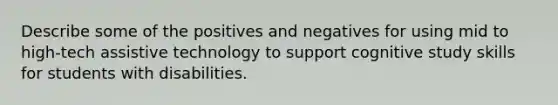 Describe some of the positives and negatives for using mid to high-tech assistive technology to support cognitive study skills for students with disabilities.