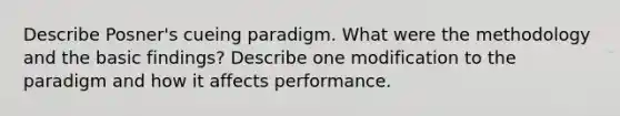 Describe Posner's cueing paradigm. What were the methodology and the basic findings? Describe one modification to the paradigm and how it affects performance.