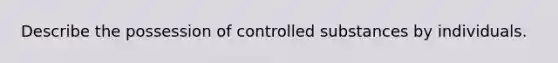 Describe the possession of controlled substances by individuals.