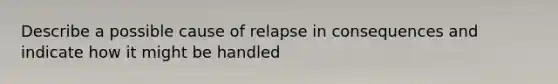 Describe a possible cause of relapse in consequences and indicate how it might be handled