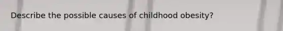 Describe the possible causes of childhood obesity?