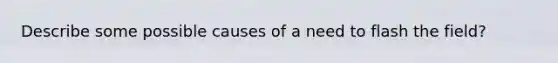 Describe some possible causes of a need to flash the field?