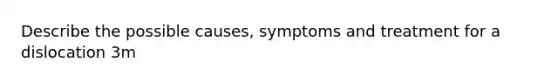 Describe the possible causes, symptoms and treatment for a dislocation 3m