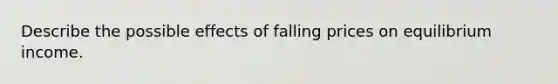 Describe the possible effects of falling prices on equilibrium income.