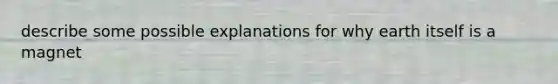 describe some possible explanations for why earth itself is a magnet