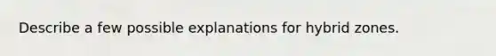 Describe a few possible explanations for hybrid zones.