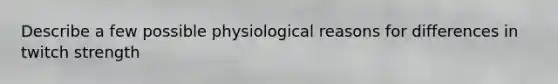 Describe a few possible physiological reasons for differences in twitch strength