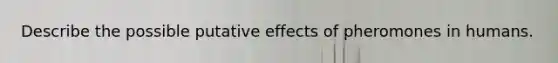 Describe the possible putative effects of pheromones in humans.