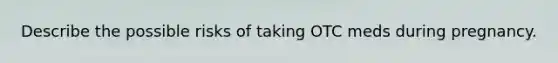 Describe the possible risks of taking OTC meds during pregnancy.