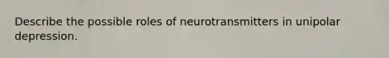 Describe the possible roles of neurotransmitters in unipolar depression.