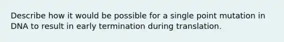 Describe how it would be possible for a single point mutation in DNA to result in early termination during translation.