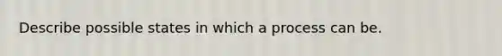 Describe possible states in which a process can be.