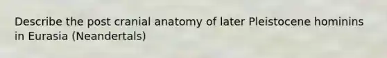 Describe the post cranial anatomy of later Pleistocene hominins in Eurasia (Neandertals)