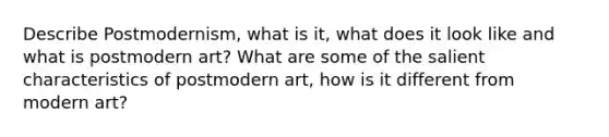 Describe Postmodernism, what is it, what does it look like and what is postmodern art? What are some of the salient characteristics of postmodern art, how is it different from modern art?