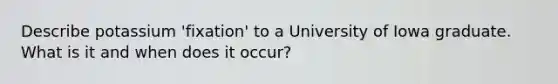 Describe potassium 'fixation' to a University of Iowa graduate. What is it and when does it occur?