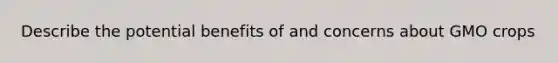 Describe the potential benefits of and concerns about GMO crops