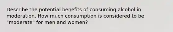 Describe the potential benefits of consuming alcohol in moderation. How much consumption is considered to be "moderate" for men and women?