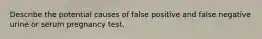 Describe the potential causes of false positive and false negative urine or serum pregnancy test.