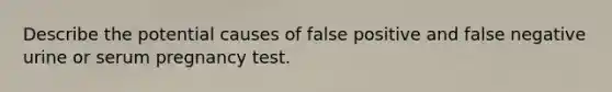 Describe the potential causes of false positive and false negative urine or serum pregnancy test.