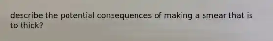 describe the potential consequences of making a smear that is to thick?