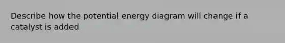 Describe how the potential energy diagram will change if a catalyst is added