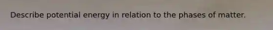 Describe potential energy in relation to the phases of matter.