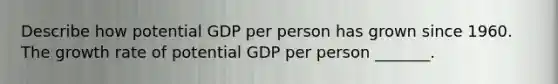 Describe how potential GDP per person has grown since 1960. The growth rate of potential GDP per person​ _______.