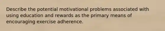 Describe the potential motivational problems associated with using education and rewards as the primary means of encouraging exercise adherence.