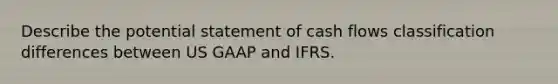 Describe the potential statement of cash flows classification differences between US GAAP and IFRS.