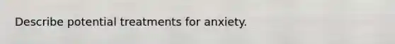 Describe potential treatments for anxiety.