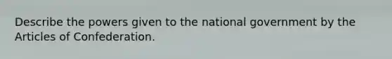 Describe the powers given to the national government by <a href='https://www.questionai.com/knowledge/k5NDraRCFC-the-articles-of-confederation' class='anchor-knowledge'>the articles of confederation</a>.