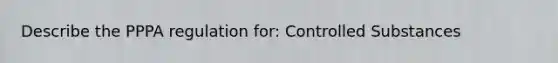 Describe the PPPA regulation for: Controlled Substances