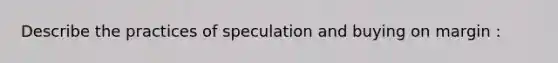 Describe the practices of speculation and buying on margin :