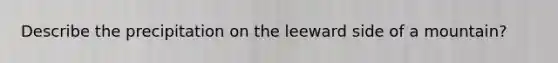 Describe the precipitation on the leeward side of a mountain?