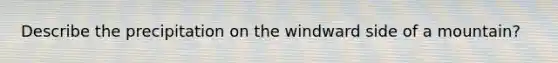 Describe the precipitation on the windward side of a mountain?