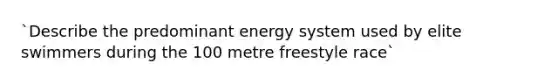 `Describe the predominant energy system used by elite swimmers during the 100 metre freestyle race`