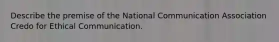 Describe the premise of the National Communication Association Credo for Ethical Communication.