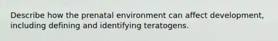 Describe how the prenatal environment can affect development, including defining and identifying teratogens.