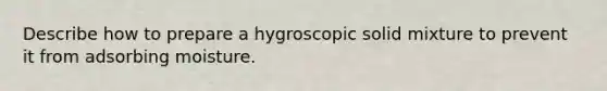 Describe how to prepare a hygroscopic solid mixture to prevent it from adsorbing moisture.