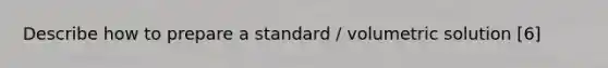 Describe how to prepare a standard / volumetric solution [6]