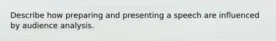 Describe how preparing and presenting a speech are influenced by audience analysis.