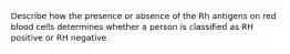 Describe how the presence or absence of the Rh antigens on red blood cells determines whether a person is classified as RH positive or RH negative.