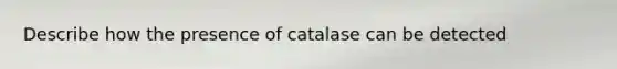 Describe how the presence of catalase can be detected