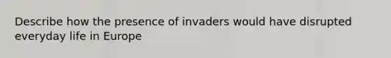 Describe how the presence of invaders would have disrupted everyday life in Europe