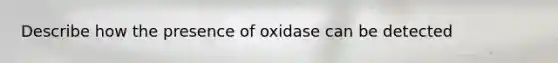 Describe how the presence of oxidase can be detected