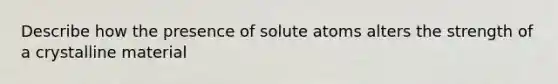 Describe how the presence of solute atoms alters the strength of a crystalline material