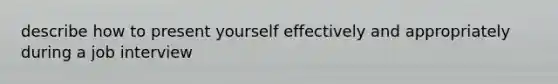 describe how to present yourself effectively and appropriately during a job interview