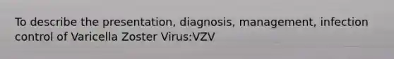 To describe the presentation, diagnosis, management, infection control of Varicella Zoster Virus:VZV