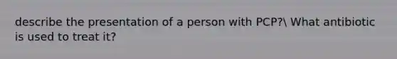 describe the presentation of a person with PCP? What antibiotic is used to treat it?